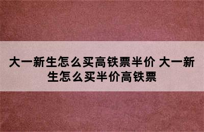 大一新生怎么买高铁票半价 大一新生怎么买半价高铁票